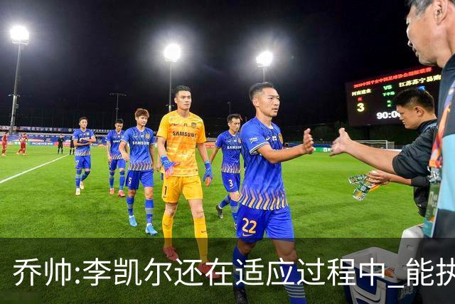 乔帅:李凯尔还在适应过程中 能执教他真的很棒